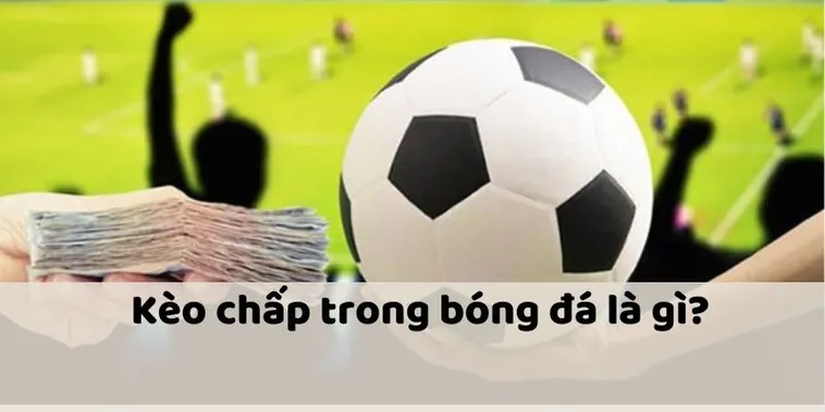 Giải Mã Kèo Chấp Là Gì Và Cách Đọc Tỷ Lệ Chấp Bóng Đá Cho Người Mới